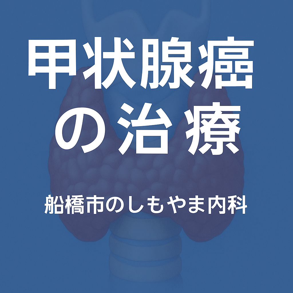 甲状腺癌の治療｜乳頭癌・濾胞癌・髄様癌｜船橋市のしもやま内科 下山医師による解説