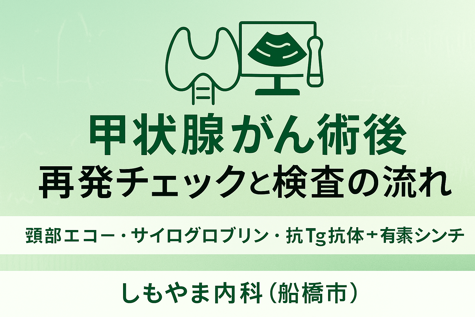 甲状腺がん術後の再発チェックと検査の流れ|しもやま内科(船橋市) 甲状腺がん術後の再発チェックと検査の流れを専門医が解説|しもやま内科(船橋市)