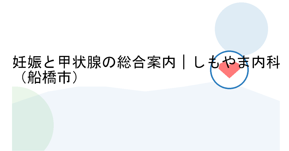 妊娠と甲状腺の総合案内｜検査・薬・受診の目安を専門医が解説（しもやま内科・船橋市）
